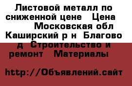 Листовой металл по сниженной цене › Цена ­ 2 800 - Московская обл., Каширский р-н, Благово д. Строительство и ремонт » Материалы   